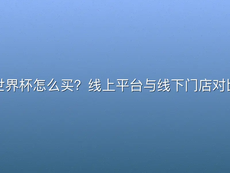 世界杯怎么买？线上平台与线下门店对比